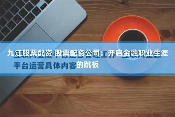 九江股票配资 股票配资公司：开启金融职业生涯的跳板