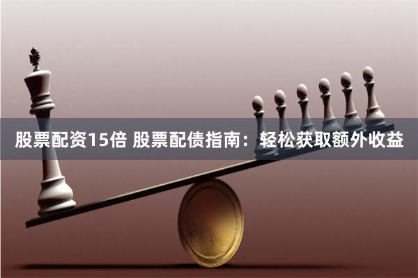 股票配资15倍 股票配债指南：轻松获取额外收益