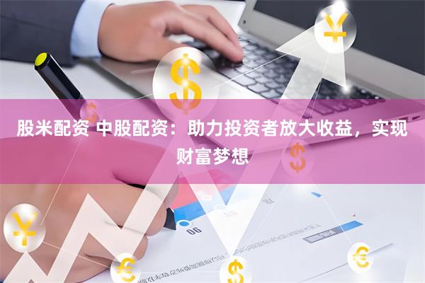 股米配资 中股配资：助力投资者放大收益，实现财富梦想