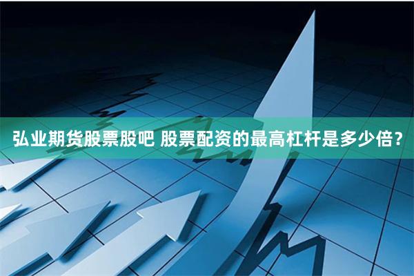弘业期货股票股吧 股票配资的最高杠杆是多少倍？