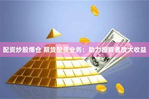 配资炒股爆仓 期货配资业务：助力投资者放大收益