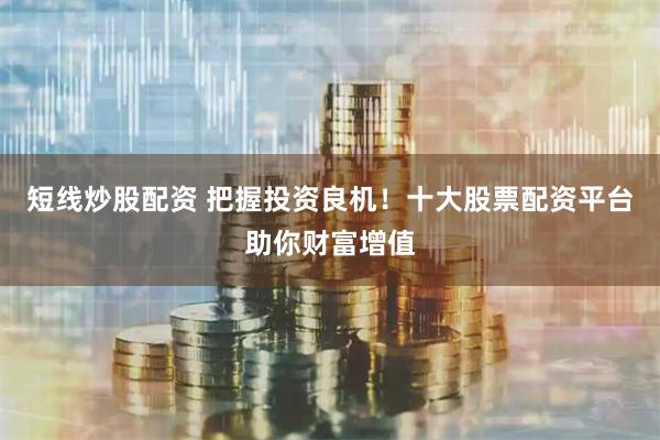 短线炒股配资 把握投资良机！十大股票配资平台助你财富增值