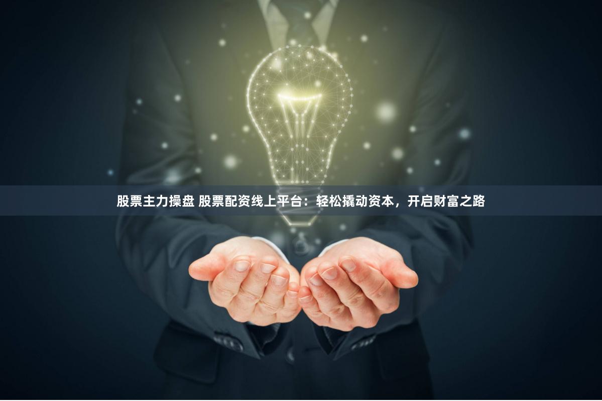 股票主力操盘 股票配资线上平台：轻松撬动资本，开启财富之路