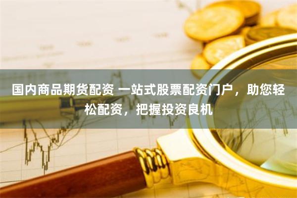 国内商品期货配资 一站式股票配资门户，助您轻松配资，把握投资良机
