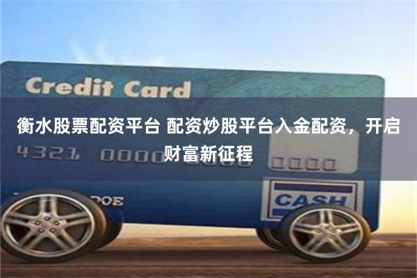 衡水股票配资平台 配资炒股平台入金配资，开启财富新征程