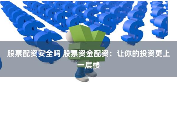股票配资安全吗 股票资金配资：让你的投资更上一层楼
