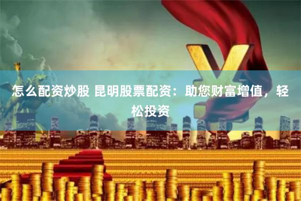 怎么配资炒股 昆明股票配资：助您财富增值，轻松投资