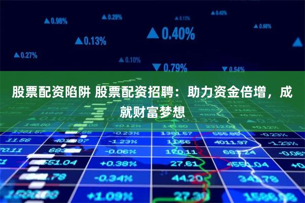 股票配资陷阱 股票配资招聘：助力资金倍增，成就财富梦想