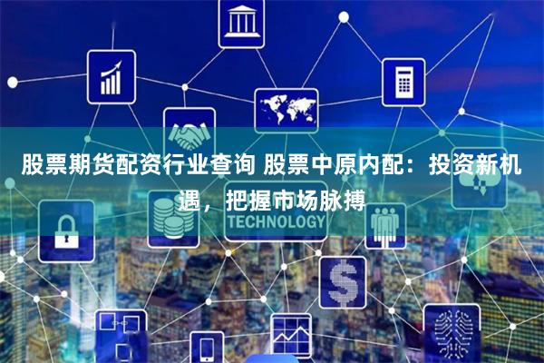 股票期货配资行业查询 股票中原内配：投资新机遇，把握市场脉搏