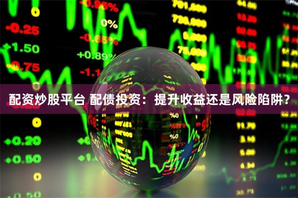 配资炒股平台 配债投资：提升收益还是风险陷阱？