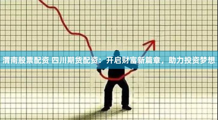 渭南股票配资 四川期货配资：开启财富新篇章，助力投资梦想