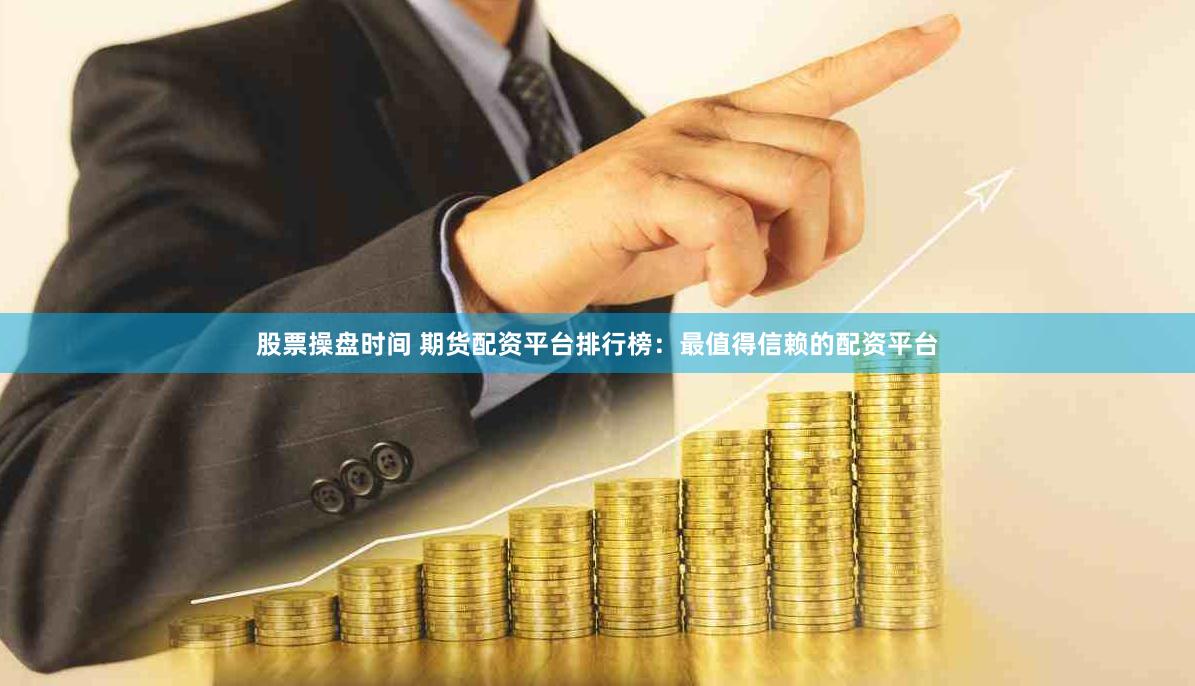 股票操盘时间 期货配资平台排行榜：最值得信赖的配资平台