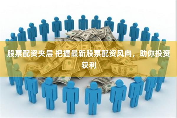股票配资夹层 把握最新股票配资风向，助你投资获利