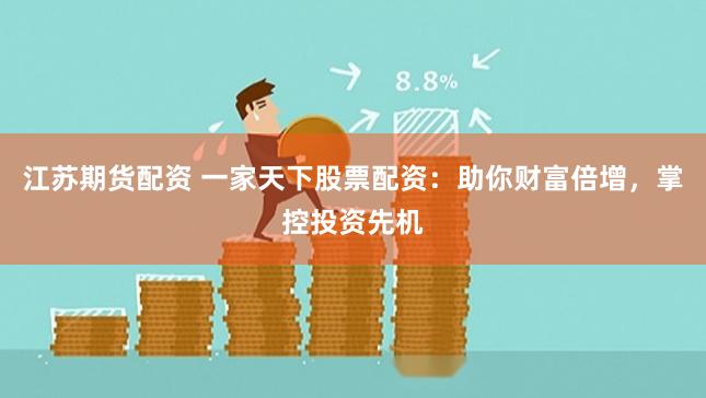 江苏期货配资 一家天下股票配资：助你财富倍增，掌控投资先机