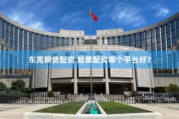 东莞期货配资 股票配资哪个平台好？