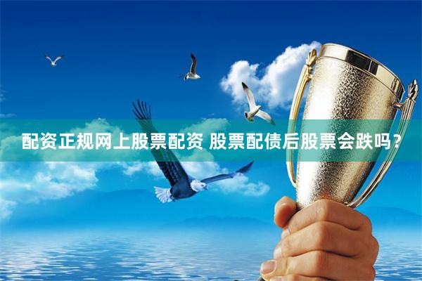 配资正规网上股票配资 股票配债后股票会跌吗？