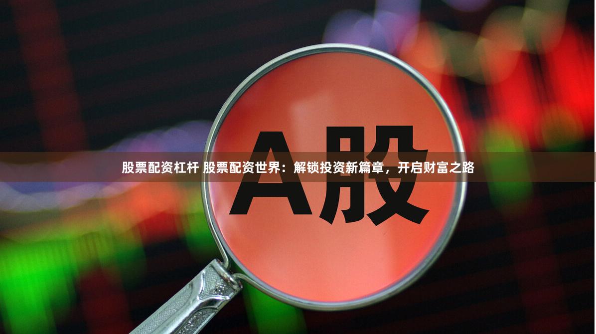 股票配资杠杆 股票配资世界：解锁投资新篇章，开启财富之路