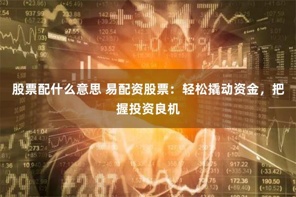 股票配什么意思 易配资股票：轻松撬动资金，把握投资良机