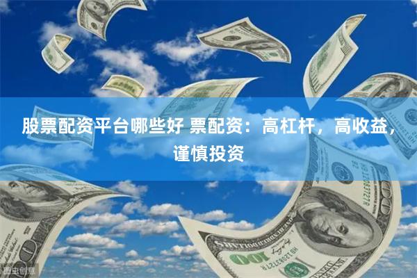股票配资平台哪些好 票配资：高杠杆，高收益，谨慎投资