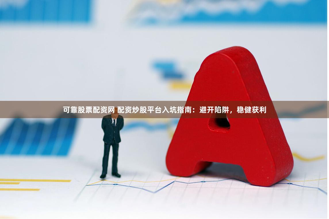 可靠股票配资网 配资炒股平台入坑指南：避开陷阱，稳健获利