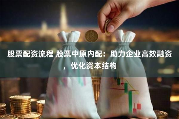 股票配资流程 股票中原内配：助力企业高效融资，优化资本结构