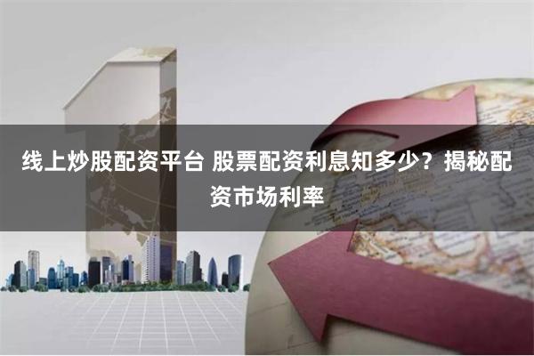 线上炒股配资平台 股票配资利息知多少？揭秘配资市场利率