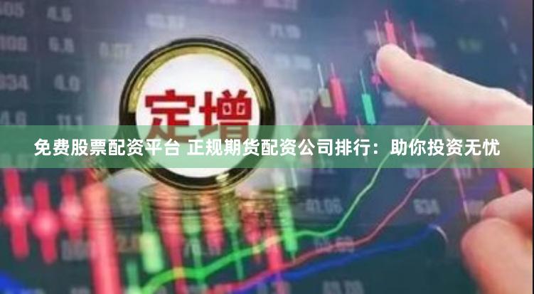 免费股票配资平台 正规期货配资公司排行：助你投资无忧