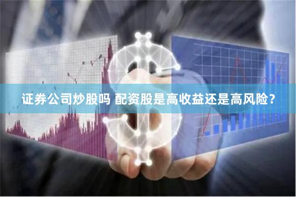 证券公司炒股吗 配资股是高收益还是高风险？