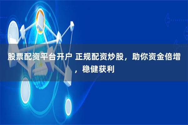 股票配资平台开户 正规配资炒股，助你资金倍增，稳健获利