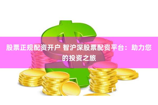 股票正规配资开户 智沪深股票配资平台：助力您的投资之旅