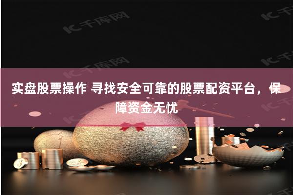 实盘股票操作 寻找安全可靠的股票配资平台，保障资金无忧