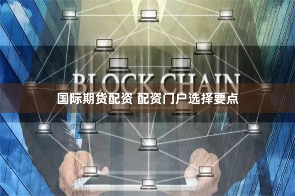 国际期货配资 配资门户选择要点