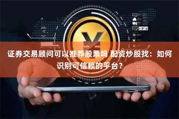 证券交易顾问可以推荐股票吗 配资炒股找：如何识别可信赖的平台？