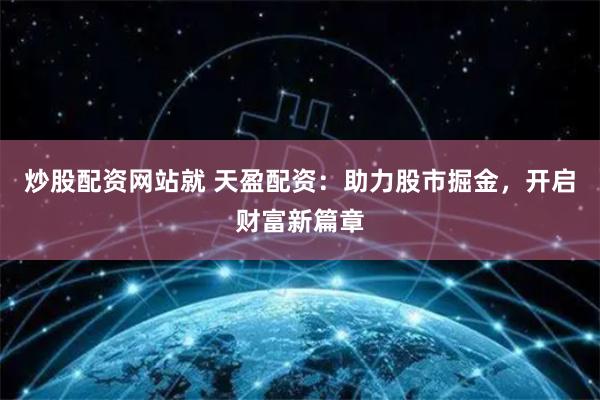 炒股配资网站就 天盈配资：助力股市掘金，开启财富新篇章