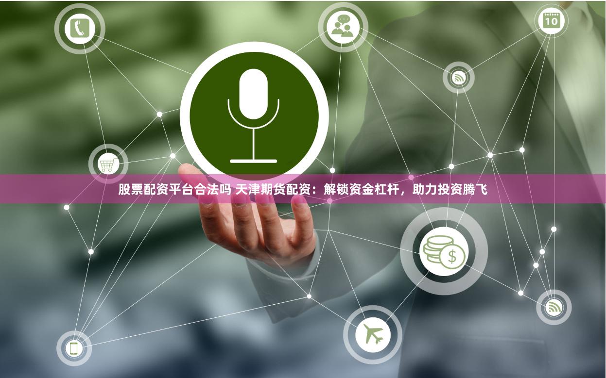 股票配资平台合法吗 天津期货配资：解锁资金杠杆，助力投资腾飞