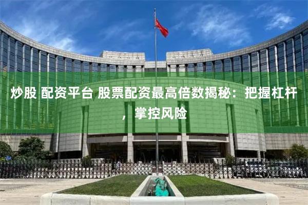 炒股 配资平台 股票配资最高倍数揭秘：把握杠杆，掌控风险
