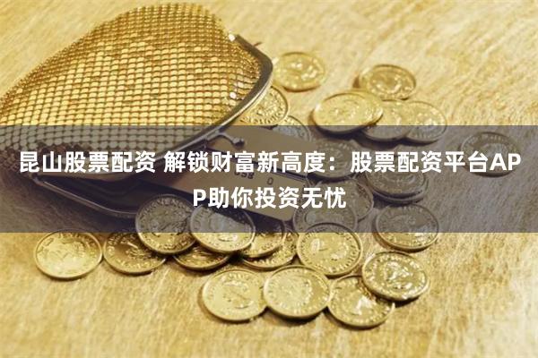 昆山股票配资 解锁财富新高度：股票配资平台APP助你投资无忧