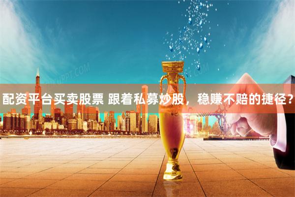 配资平台买卖股票 跟着私募炒股，稳赚不赔的捷径？