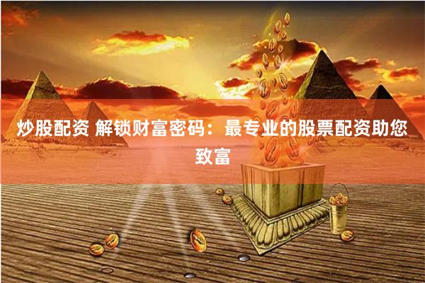 炒股配资 解锁财富密码：最专业的股票配资助您致富