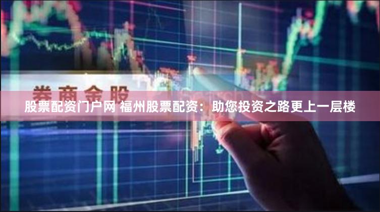 股票配资门户网 福州股票配资：助您投资之路更上一层楼