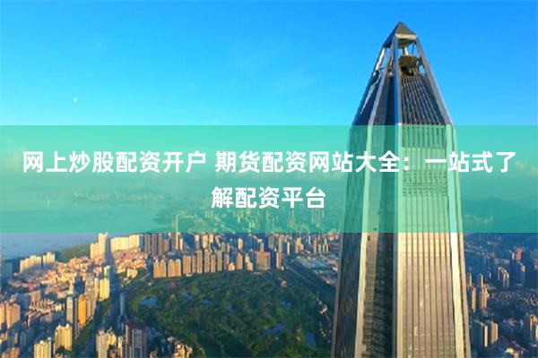 网上炒股配资开户 期货配资网站大全：一站式了解配资平台
