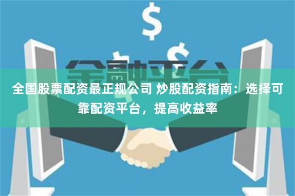 全国股票配资最正规公司 炒股配资指南：选择可靠配资平台，提高收益率