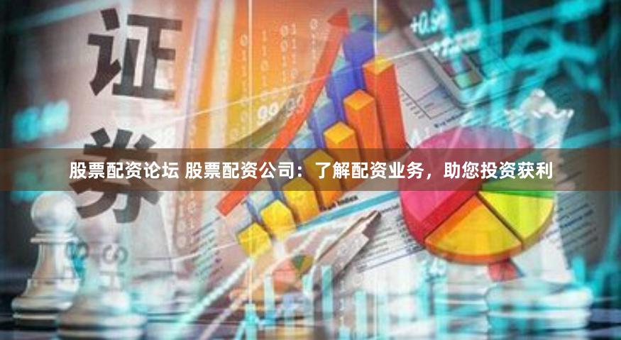 股票配资论坛 股票配资公司：了解配资业务，助您投资获利