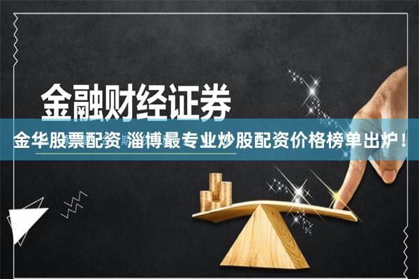 金华股票配资 淄博最专业炒股配资价格榜单出炉！