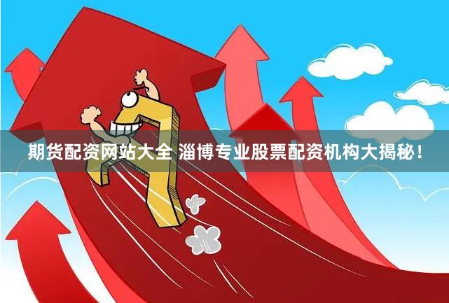 期货配资网站大全 淄博专业股票配资机构大揭秘！