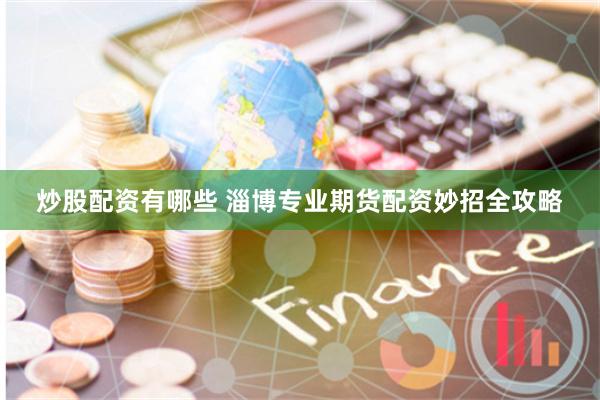 炒股配资有哪些 淄博专业期货配资妙招全攻略