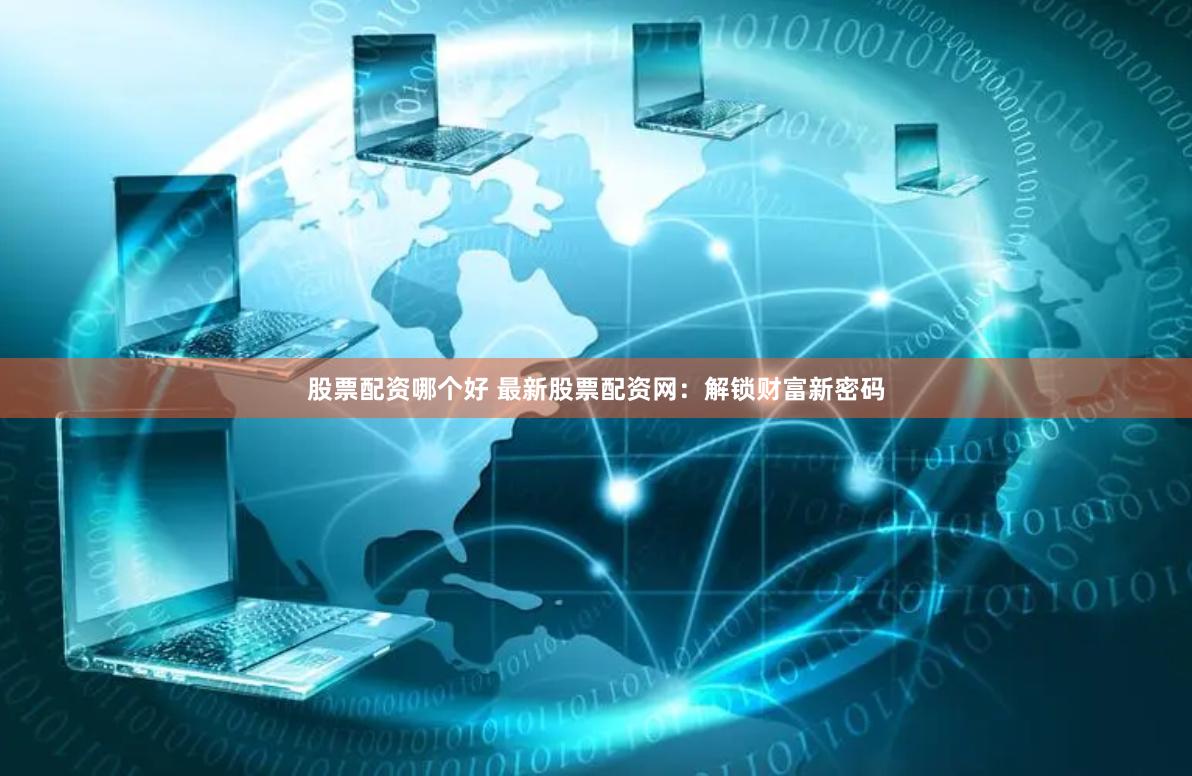 股票配资哪个好 最新股票配资网：解锁财富新密码