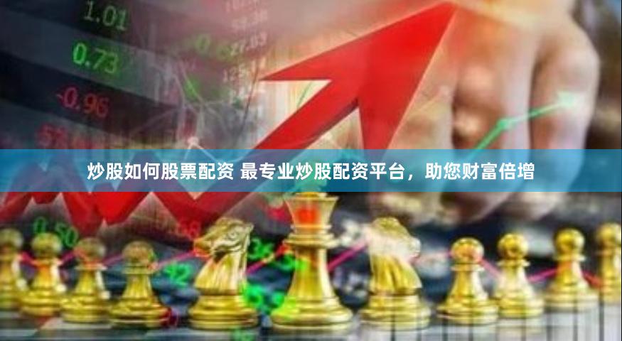 炒股如何股票配资 最专业炒股配资平台，助您财富倍增