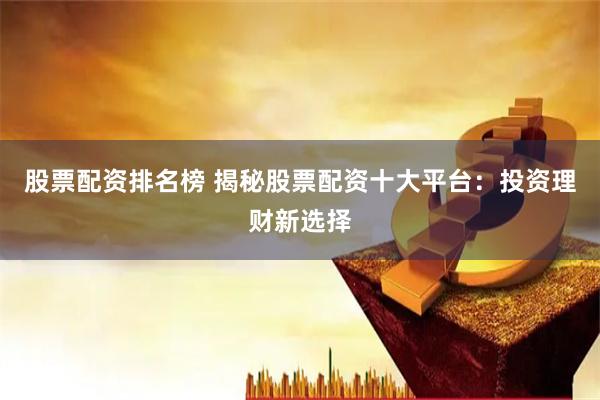 股票配资排名榜 揭秘股票配资十大平台：投资理财新选择