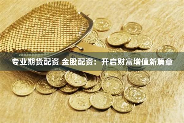 专业期货配资 金股配资：开启财富增值新篇章